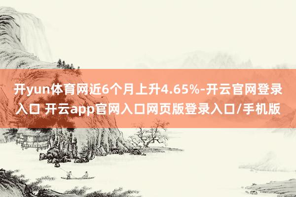 开yun体育网近6个月上升4.65%-开云官网登录入口 开云app官网入口网页版登录入口/手机版