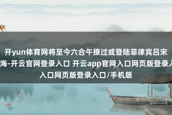 开yun体育网将至今六合午擦过或登陆菲律宾吕宋岛东北部沿海-开云官网登录入口 开云app官网入口网页版登录入口/手机版