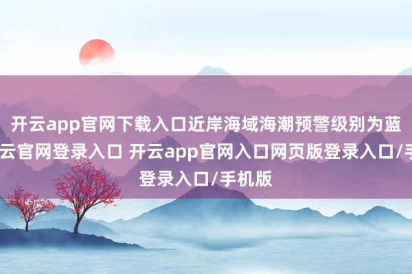 开云app官网下载入口近岸海域海潮预警级别为蓝色-开云官网登录入口 开云app官网入口网页版登录入口/手机版