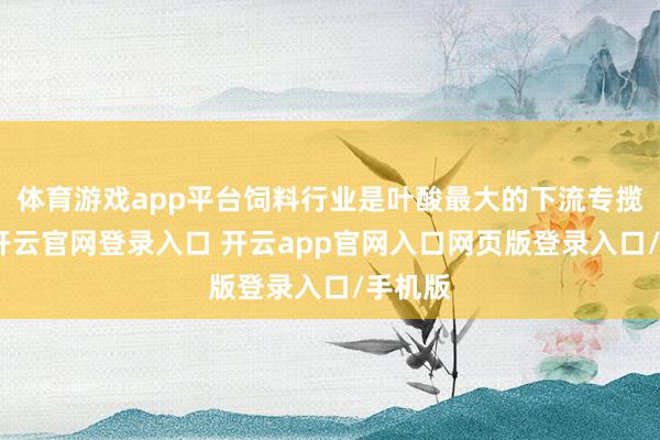 体育游戏app平台饲料行业是叶酸最大的下流专揽界限-开云官网登录入口 开云app官网入口网页版登录入口/手机版
