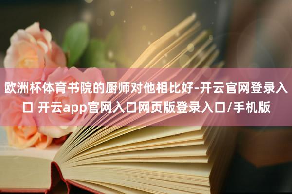 欧洲杯体育书院的厨师对他相比好-开云官网登录入口 开云app官网入口网页版登录入口/手机版
