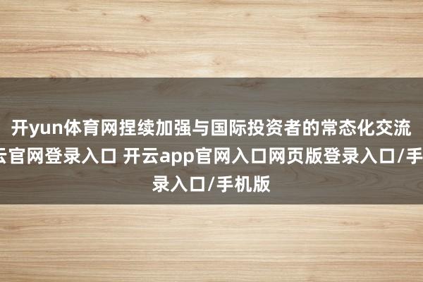 开yun体育网捏续加强与国际投资者的常态化交流-开云官网登录入口 开云app官网入口网页版登录入口/手机版
