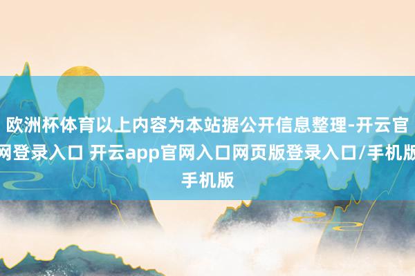 欧洲杯体育以上内容为本站据公开信息整理-开云官网登录入口 开云app官网入口网页版登录入口/手机版