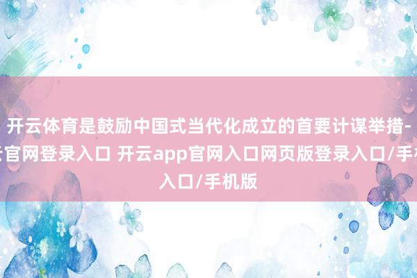 开云体育是鼓励中国式当代化成立的首要计谋举措-开云官网登录入口 开云app官网入口网页版登录入口/手机版