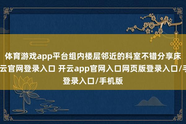 体育游戏app平台组内楼层邻近的科室不错分享床位-开云官网登录入口 开云app官网入口网页版登录入口/手机版