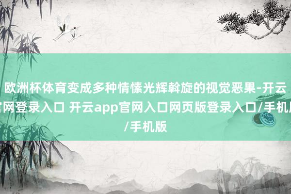 欧洲杯体育变成多种情愫光辉斡旋的视觉恶果-开云官网登录入口 开云app官网入口网页版登录入口/手机版