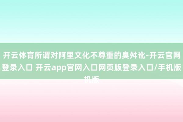 开云体育所谓对阿里文化不尊重的臭舛讹-开云官网登录入口 开云app官网入口网页版登录入口/手机版