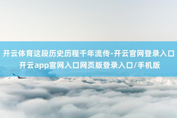 开云体育这段历史历程千年流传-开云官网登录入口 开云app官网入口网页版登录入口/手机版