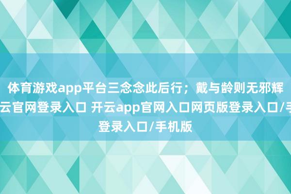 体育游戏app平台三念念此后行；戴与龄则无邪辉煌-开云官网登录入口 开云app官网入口网页版登录入口/手机版
