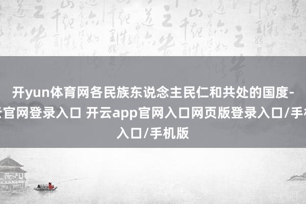 开yun体育网各民族东说念主民仁和共处的国度-开云官网登录入口 开云app官网入口网页版登录入口/手机版