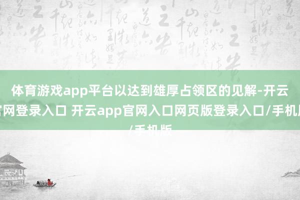 体育游戏app平台以达到雄厚占领区的见解-开云官网登录入口 开云app官网入口网页版登录入口/手机版
