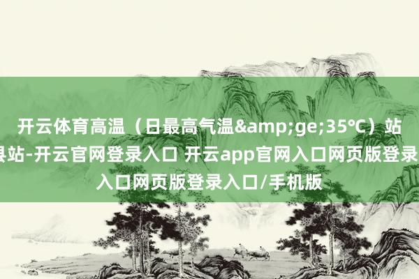 开云体育高温（日最高气温&ge;35℃）站数达到109县站-开云官网登录入口 开云app官网入口网页版登录入口/手机版