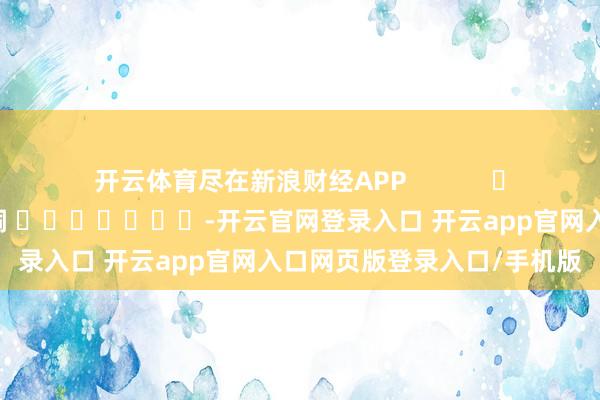 开云体育尽在新浪财经APP            						连累裁剪：李桐 							-开云官网登录入口 开云app官网入口网页版登录入口/手机版