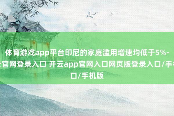 体育游戏app平台印尼的家庭滥用增速均低于5%-开云官网登录入口 开云app官网入口网页版登录入口/手机版