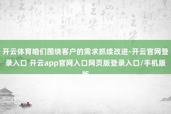 开云体育咱们围绕客户的需求抓续改进-开云官网登录入口 开云app官网入口网页版登录入口/手机版