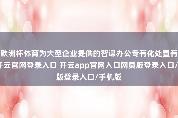 欧洲杯体育为大型企业提供的智谋办公专有化处置有计算-开云官网登录入口 开云app官网入口网页版登录入口/手机版