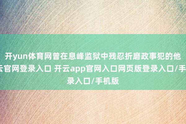 开yun体育网曾在息峰监狱中残忍折磨政事犯的他-开云官网登录入口 开云app官网入口网页版登录入口/手机版