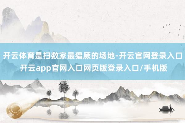 开云体育是扫数家最猖厥的场地-开云官网登录入口 开云app官网入口网页版登录入口/手机版