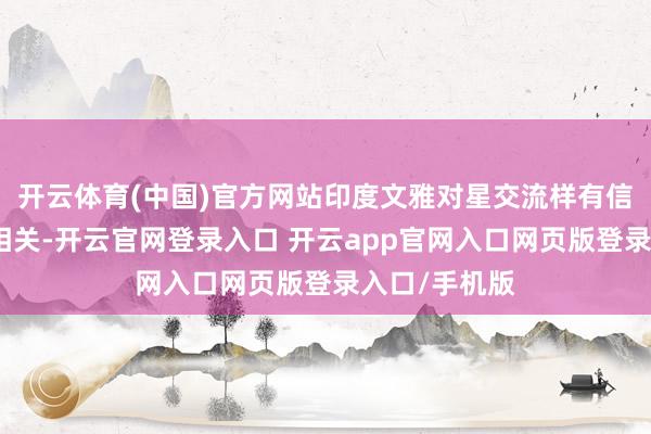 开云体育(中国)官方网站印度文雅对星交流样有信仰和很深的相关-开云官网登录入口 开云app官网入口网页版登录入口/手机版