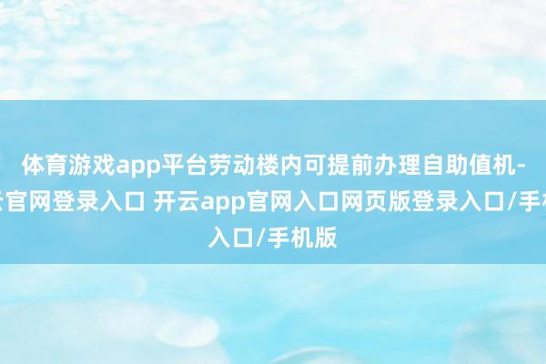 体育游戏app平台劳动楼内可提前办理自助值机-开云官网登录入口 开云app官网入口网页版登录入口/手机版