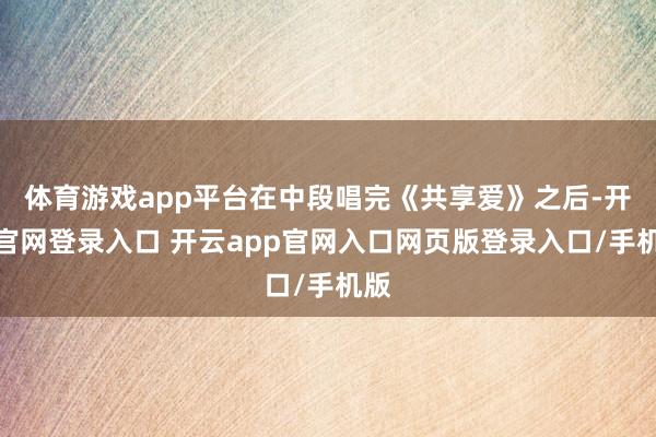 体育游戏app平台在中段唱完《共享爱》之后-开云官网登录入口 开云app官网入口网页版登录入口/手机版