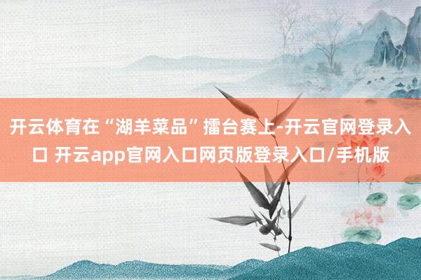 开云体育在“湖羊菜品”擂台赛上-开云官网登录入口 开云app官网入口网页版登录入口/手机版