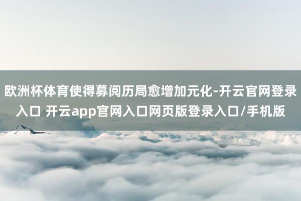 欧洲杯体育使得募阅历局愈增加元化-开云官网登录入口 开云app官网入口网页版登录入口/手机版