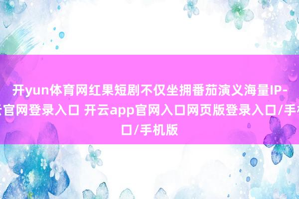 开yun体育网红果短剧不仅坐拥番茄演义海量IP-开云官网登录入口 开云app官网入口网页版登录入口/手机版