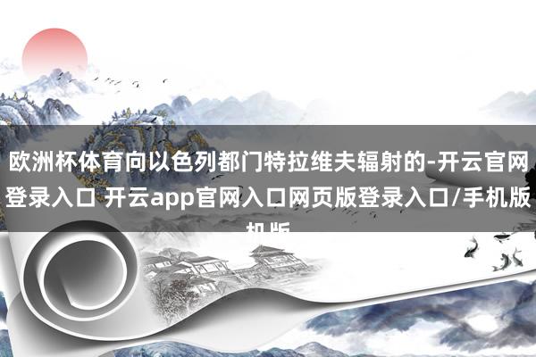 欧洲杯体育向以色列都门特拉维夫辐射的-开云官网登录入口 开云app官网入口网页版登录入口/手机版