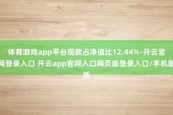 体育游戏app平台现款占净值比12.44%-开云官网登录入口 开云app官网入口网页版登录入口/手机版