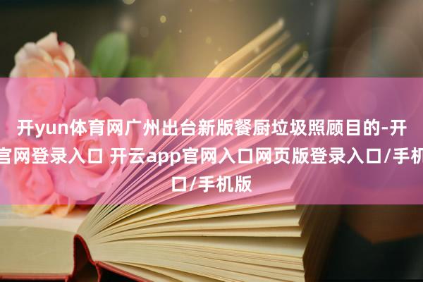 开yun体育网广州出台新版餐厨垃圾照顾目的-开云官网登录入口 开云app官网入口网页版登录入口/手机版