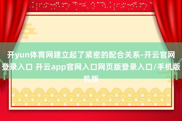 开yun体育网建立起了紧密的配合关系-开云官网登录入口 开云app官网入口网页版登录入口/手机版