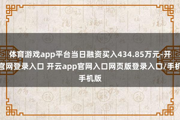 体育游戏app平台当日融资买入434.85万元-开云官网登录入口 开云app官网入口网页版登录入口/手机版