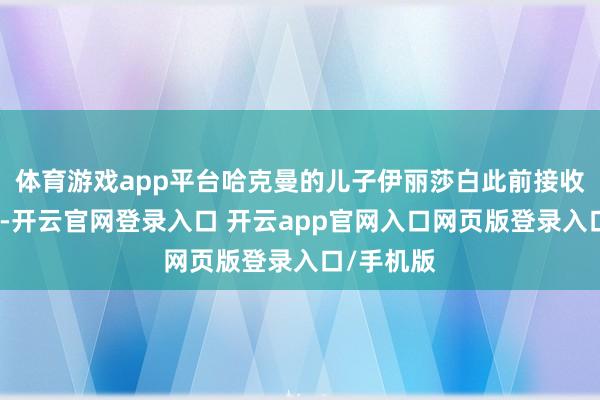 体育游戏app平台哈克曼的儿子伊丽莎白此前接收采访时称-开云官网登录入口 开云app官网入口网页版登录入口/手机版