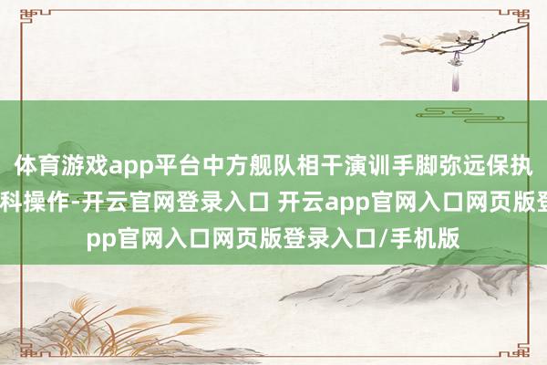 体育游戏app平台中方舰队相干演训手脚弥远保执安全、轨范和专科操作-开云官网登录入口 开云app官网入口网页版登录入口/手机版