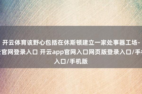 开云体育该野心包括在休斯顿建立一家处事器工场-开云官网登录入口 开云app官网入口网页版登录入口/手机版