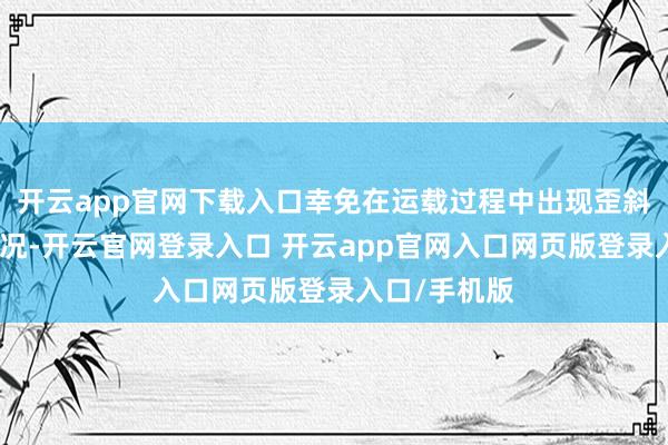 开云app官网下载入口幸免在运载过程中出现歪斜或翻倒的情况-开云官网登录入口 开云app官网入口网页版登录入口/手机版