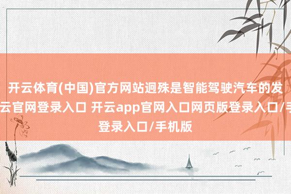 开云体育(中国)官方网站迥殊是智能驾驶汽车的发展-开云官网登录入口 开云app官网入口网页版登录入口/手机版