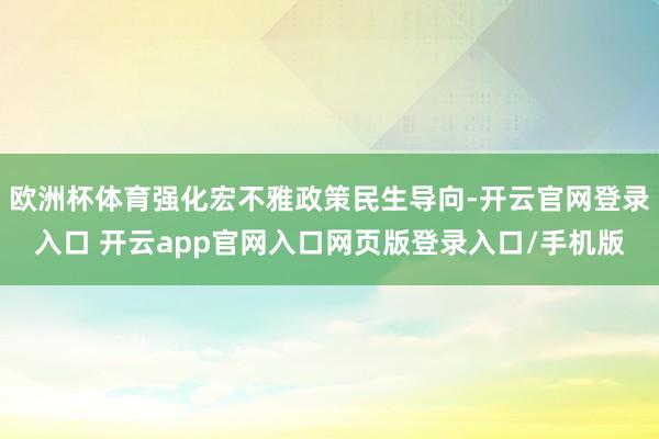 欧洲杯体育强化宏不雅政策民生导向-开云官网登录入口 开云app官网入口网页版登录入口/手机版