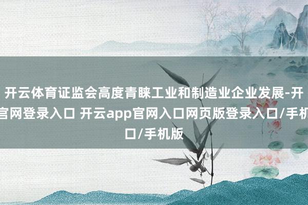 开云体育证监会高度青睐工业和制造业企业发展-开云官网登录入口 开云app官网入口网页版登录入口/手机版