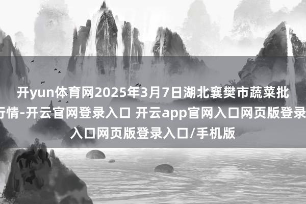 开yun体育网2025年3月7日湖北襄樊市蔬菜批发市集价钱行情-开云官网登录入口 开云app官网入口网页版登录入口/手机版