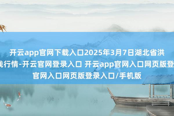 开云app官网下载入口2025年3月7日湖北省洪湖农贸市集价钱行情-开云官网登录入口 开云app官网入口网页版登录入口/手机版