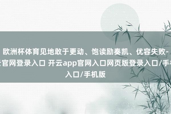 欧洲杯体育见地敢于更动、饱读励奏凯、优容失败-开云官网登录入口 开云app官网入口网页版登录入口/手机版