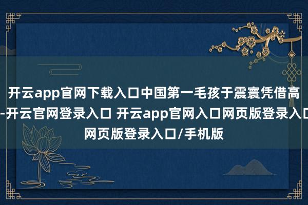 开云app官网下载入口中国第一毛孩于震寰凭借高大的内心-开云官网登录入口 开云app官网入口网页版登录入口/手机版