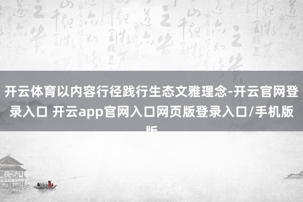 开云体育以内容行径践行生态文雅理念-开云官网登录入口 开云app官网入口网页版登录入口/手机版