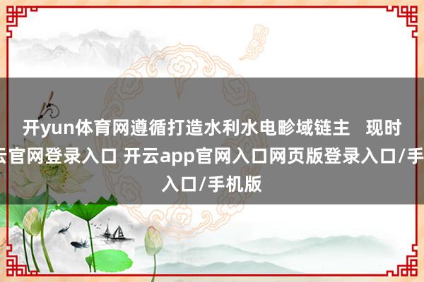 开yun体育网遵循打造水利水电畛域链主   现时-开云官网登录入口 开云app官网入口网页版登录入口/手机版