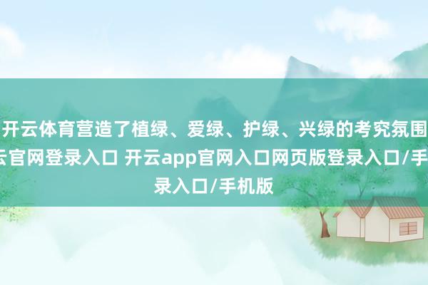 开云体育营造了植绿、爱绿、护绿、兴绿的考究氛围-开云官网登录入口 开云app官网入口网页版登录入口/手机版
