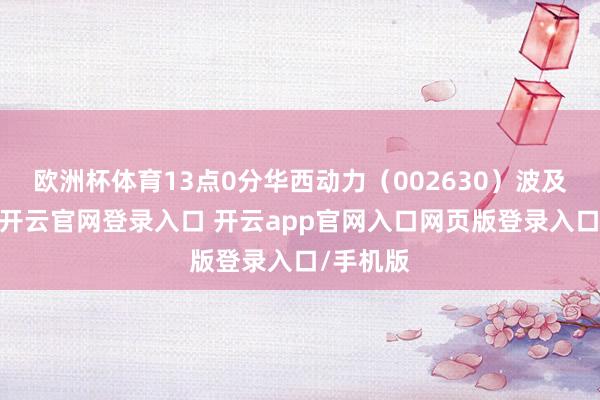 欧洲杯体育13点0分华西动力（002630）波及涨停板-开云官网登录入口 开云app官网入口网页版登录入口/手机版