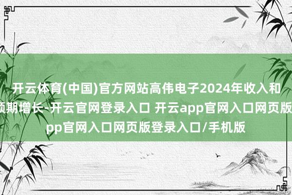 开云体育(中国)官方网站高伟电子2024年收入和净利润均大幅超预期增长-开云官网登录入口 开云app官网入口网页版登录入口/手机版