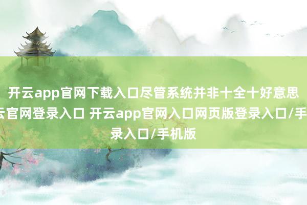 开云app官网下载入口尽管系统并非十全十好意思-开云官网登录入口 开云app官网入口网页版登录入口/手机版